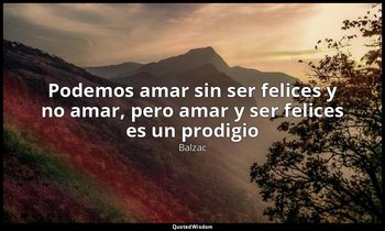 «Podemos amar sin ser felices y no amar, pero amar y ser felices es un prodigio» — Balzac