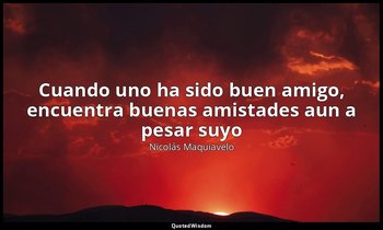 «Cuando uno ha sido buen amigo, encuentra buenas amistades aun a pesar suyo». — Nicolás Maquiavelo