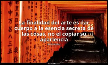 «La finalidad del arte es dar cuerpo a la esencia secreta de las cosas, no el co — Aristóteles