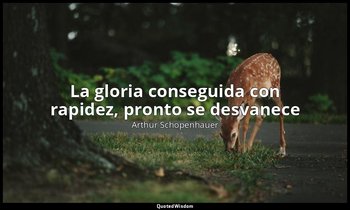 «La gloria conseguida con rapidez, pronto se desvanece». — Arthur Schopenhauer