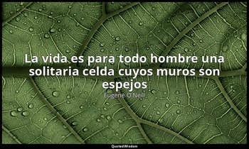 «La vida es para todo hombre una solitaria celda cuyos muros son espejos ». — Eugene O'Neill