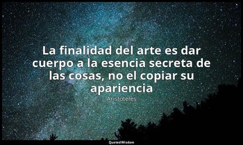 «La finalidad del arte es dar cuerpo a la esencia secreta de las cosas, no el co — Aristóteles