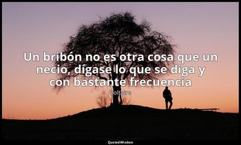«Un bribón no es otra cosa que un necio, dígase lo que se diga y con bastante fr — Voltaire