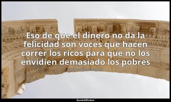 «Eso de que el dinero no da la felicidad son voces que hacen correr los ricos pa — Jacinto Benavente