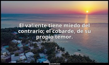 El valiente tiene miedo del contrario; el cobarde, de su propio temor. — Francisco de Quevedo