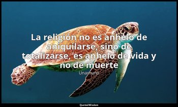 «La religión no es anhelo de aniquilarse, sino de totalizarse, es anhelo de vida — Unamuno