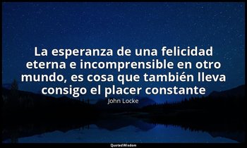 «La esperanza de una felicidad eterna e incomprensible en otro mundo, es cosa qu — John Locke