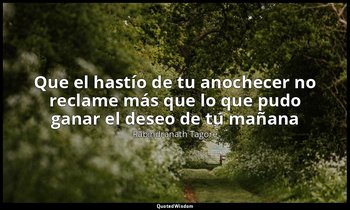 «Que el hastío de tu anochecer no reclame más que lo que pudo ganar el deseo de  — Rabindranath Tagore
