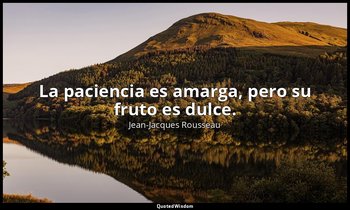 La paciencia es amarga, pero su fruto es dulce. — Jean-Jacques Rousseau