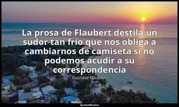 «La prosa de Flaubert destila un sudor tan frío que nos obliga a cambiarnos de c — Gustave Flaubert