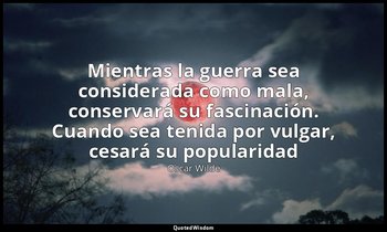 «Mientras la guerra sea considerada como mala, conservará su fascinación. Cuando — Oscar Wilde