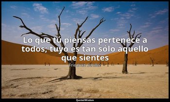 «Lo que tú piensas pertenece a todos; tuyo es tan sólo aquello que sientes». — Friedrich Schiller