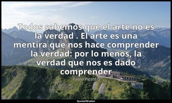 «Todos sabemos que el arte no es la verdad . El arte es una mentira que nos hace — Pablo Picasso