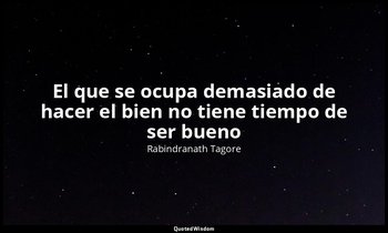 «El que se ocupa demasiado de hacer el bien no tiene tiempo de ser bueno». — Rabindranath Tagore