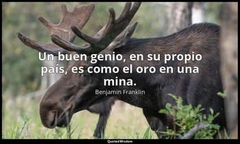 Un buen genio, en su propio país, es como el oro en una mina. — Benjamin Franklin
