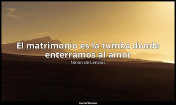 «El matrimonio es la tumba donde enterramos al amor». — Ninon de Lenclos