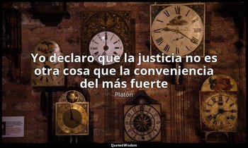 «Yo declaro que la justicia no es otra cosa que la conveniencia del más fuerte». — Platón