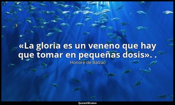 «La gloria es un veneno que hay que tomar en pequeñas dosis». . — Honoré de Balzac