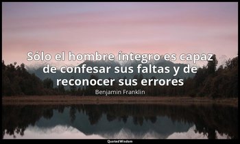 «Sólo el hombre íntegro es capaz de confesar sus faltas y de reconocer sus error — Benjamin Franklin