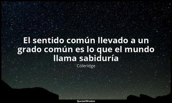 «El sentido común llevado a un grado común es lo que el mundo llama sabiduría». — Coleridge
