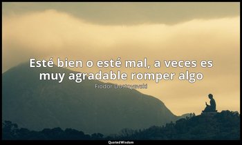 «Esté bien o esté mal, a veces es muy agradable romper algo». — Fiódor Dostoyevski