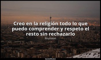 «Creo en la religión todo lo que puedo comprender y respeto el resto sin rechaza — Rousseau