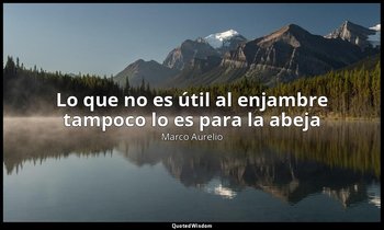 «Lo que no es útil al enjambre tampoco lo es para la abeja ». — Marco Aurelio