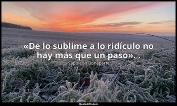 «De lo sublime a lo ridículo no hay más que un paso». . — Napoleón Bonaparte