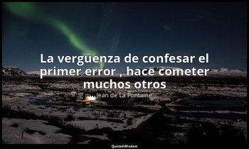 «La vergüenza de confesar el primer error , hace cometer muchos otros». — Jean de La Fontaine