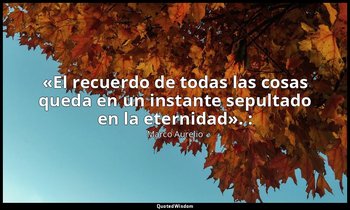 «El recuerdo de todas las cosas queda en un instante sepultado en la eternidad». — Marco Aurelio
