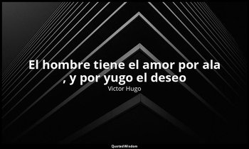 «El hombre tiene el amor por ala , y por yugo el deseo». — Victor Hugo