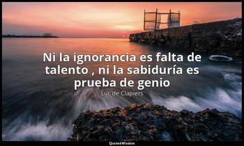 «Ni la ignorancia es falta de talento , ni la sabiduría es prueba de genio ». — Luc de Clapiers