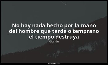 «No hay nada hecho por la mano del hombre que tarde o temprano el tiempo destruy — Cicerón