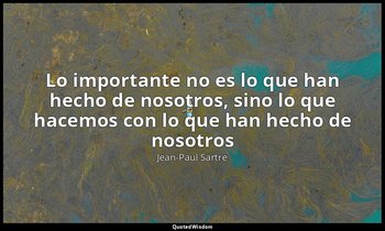 «Lo importante no es lo que han hecho de nosotros, sino lo que hacemos con lo qu — Jean-Paul Sartre
