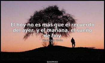«El hoy no es más que el recuerdo del ayer, y el mañana, el sueño de hoy». — Yibrán Jalil Yibrán