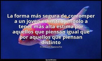 «La forma más segura de corromper a un joven es instruyéndolo a tener más alta e — Friedrich Nietzsche