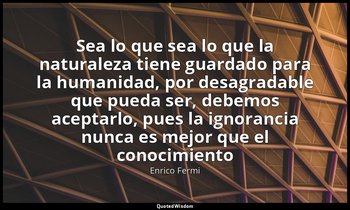 «Sea lo que sea lo que la naturaleza tiene guardado para la humanidad, por desag — Enrico Fermi