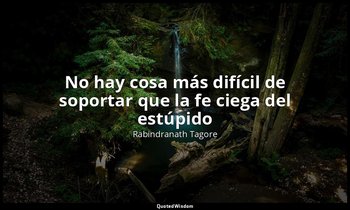 «No hay cosa más difícil de soportar que la fe ciega del estúpido». — Rabindranath Tagore