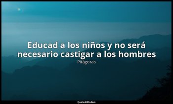«Educad a los niños y no será necesario castigar a los hombres». — Pitágoras