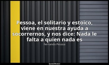 «Pessoa, el solitario y estoico, viene en nuestra ayuda a socorrernos, y nos dic — Fernando Pessoa