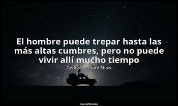 «El hombre puede trepar hasta las más altas cumbres, pero no puede vivir allí mu — George Bernard Shaw