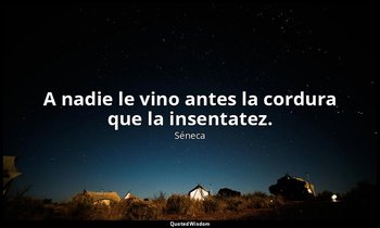 A nadie le vino antes la cordura que la insentatez. — Séneca