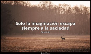 «Sólo la imaginación escapa siempre a la saciedad». — Stendhal