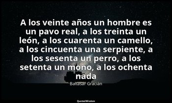 «A los veinte años un hombre es un pavo real, a los treinta un león, a los cuare — Baltasar Gracián