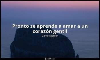 «Pronto se aprende a amar a un corazón gentil». — Dante Alighieri