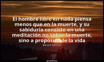 «El hombre libre en nada piensa menos que en la muerte, y su sabiduría consiste  — Baruch Spinoza