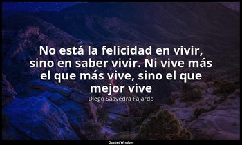 «No está la felicidad en vivir, sino en saber vivir. Ni vive más el que más vive — Diego Saavedra Fajardo