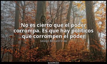 «No es cierto que el poder corrompa. Es que hay políticos que corrompen el poder — George Bernard Shaw