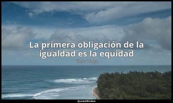« La primera obligación de la igualdad es la equidad». — Victor Hugo