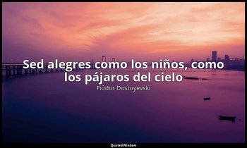 «Sed alegres como los niños, como los pájaros del cielo». — Fiódor Dostoyevski
